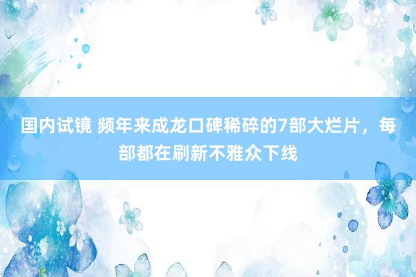 国内试镜 频年来成龙口碑稀碎的7部大烂片，每部都在刷新不雅众下线