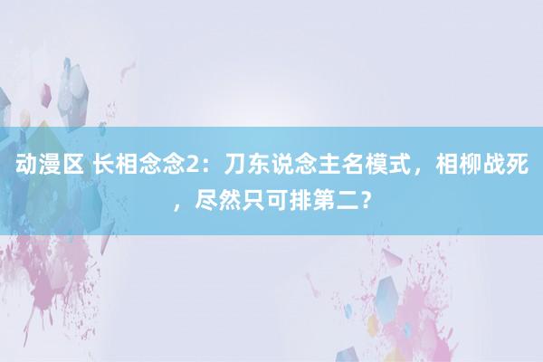 动漫区 长相念念2：刀东说念主名模式，相柳战死，尽然只可排第二？