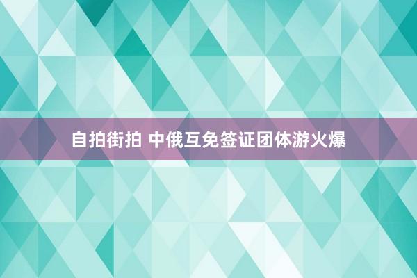 自拍街拍 中俄互免签证团体游火爆