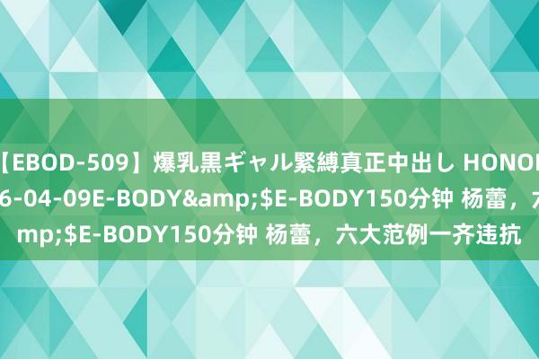 【EBOD-509】爆乳黒ギャル緊縛真正中出し HONOKA</a>2016-04-09E-BODY&$E-BODY150分钟 杨蕾，六大范例一齐违抗