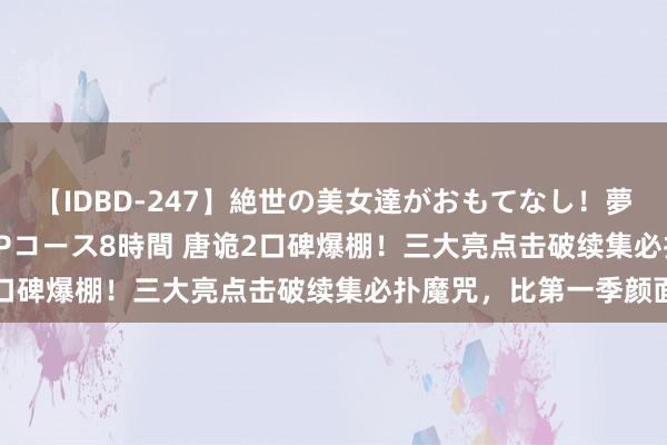 【IDBD-247】絶世の美女達がおもてなし！夢の桃源郷 IP風俗街 VIPコース8時間 唐诡2口碑爆棚！三大亮点击破续集必扑魔咒，比第一季颜面