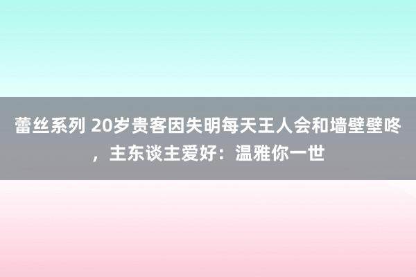 蕾丝系列 20岁贵客因失明每天王人会和墙壁壁咚，主东谈主爱好：温雅你一世