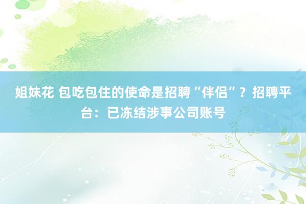 姐妹花 包吃包住的使命是招聘“伴侣”？招聘平台：已冻结涉事公司账号