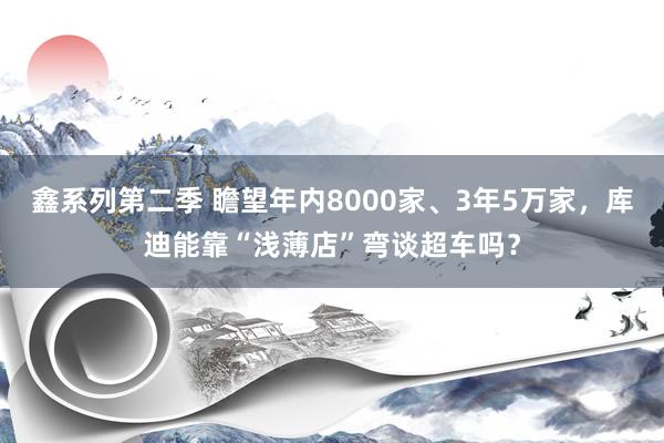 鑫系列第二季 瞻望年内8000家、3年5万家，库迪能靠“浅薄店”弯谈超车吗？