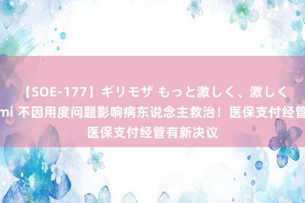 【SOE-177】ギリモザ もっと激しく、激しく突いて Ami 不因用度问题影响病东说念主救治！医保支付经管有新决议