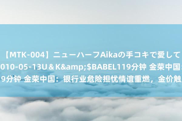 【MTK-004】ニューハーフAikaの手コキで愛して…。</a>2010-05-13U＆K&$BABEL119分钟 金荣中国：银行业危险担忧情谊重燃，金价触底反弹再度收涨