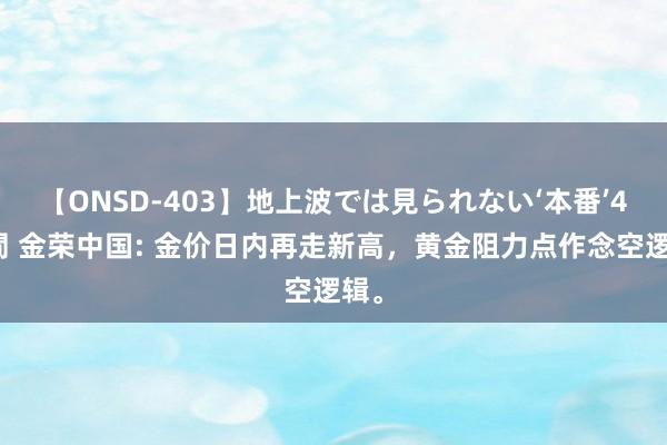 【ONSD-403】地上波では見られない‘本番’4時間 金荣中国: 金价日内再走新高，黄金阻力点作念空逻辑。