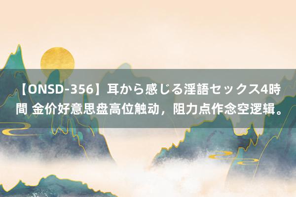 【ONSD-356】耳から感じる淫語セックス4時間 金价好意思盘高位触动，阻力点作念空逻辑。