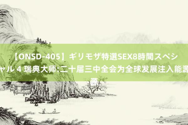 【ONSD-405】ギリモザ特選SEX8時間スペシャル 4 瑞典大师:二十届三中全会为全球发展注入能源