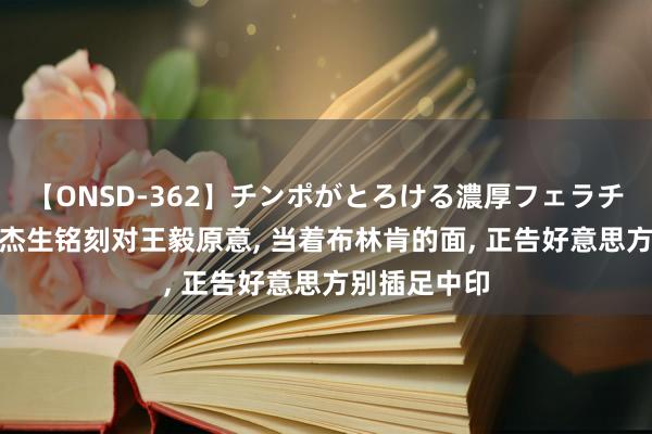 【ONSD-362】チンポがとろける濃厚フェラチオ4時間 苏杰生铭刻对王毅原意， 当着布林肯的面， 正告好意思方别插足中印