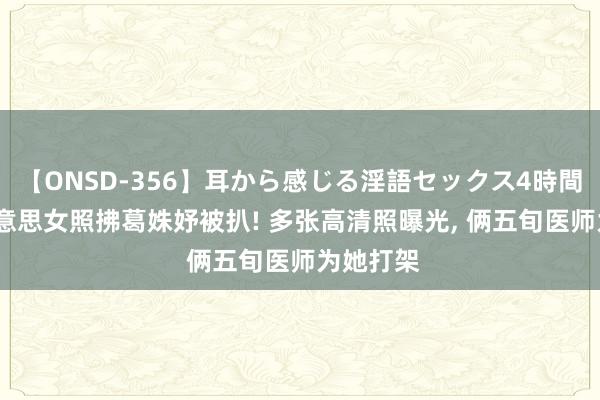 【ONSD-356】耳から感じる淫語セックス4時間 27岁好意思女照拂葛姝妤被扒! 多张高清照曝光， 俩五旬医师为她打架