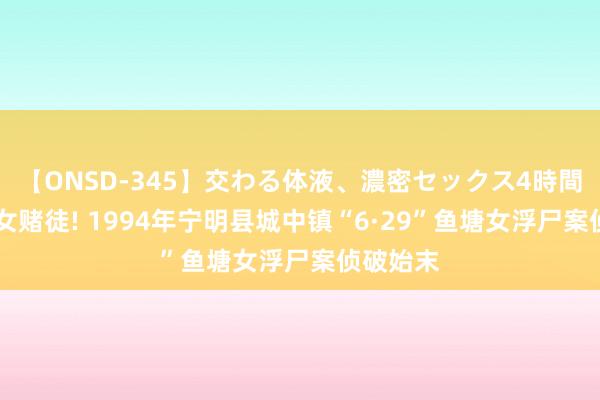 【ONSD-345】交わる体液、濃密セックス4時間 一火命女赌徒! 1994年宁明县城中镇“6·29”鱼塘女浮尸案侦破始末