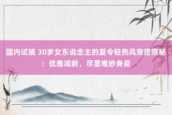 国内试镜 30岁女东说念主的夏令轻熟风穿搭隐秘：优雅减龄，尽显唯妙身姿