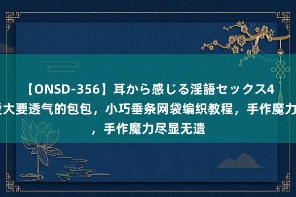 【ONSD-356】耳から感じる淫語セックス4時間 心爱大要透气的包包，小巧垂条网袋编织教程，手作魔力尽显无遗