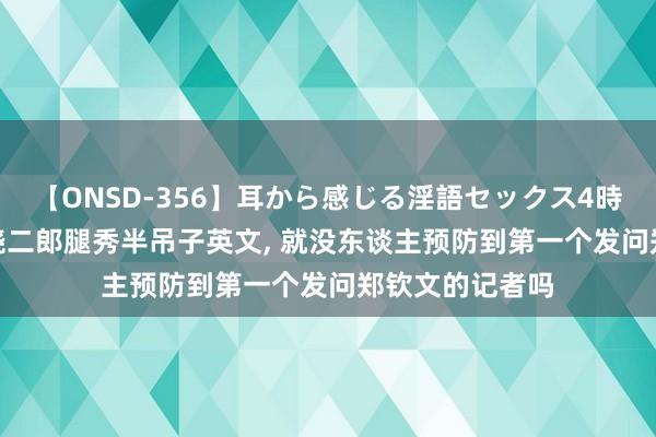 【ONSD-356】耳から感じる淫語セックス4時間 巴黎奥运: 跷二郎腿秀半吊子英文， 就没东谈主预防到第一个发问郑钦文的记者吗