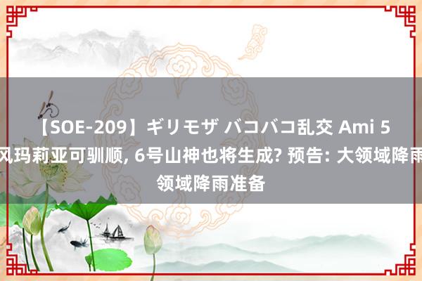 【SOE-209】ギリモザ バコバコ乱交 Ami 5号台风玛莉亚可驯顺， 6号山神也将生成? 预告: 大领域降雨准备