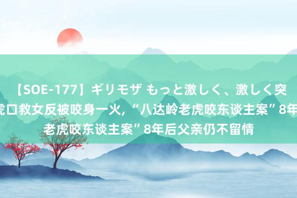 【SOE-177】ギリモザ もっと激しく、激しく突いて Ami 母亲虎口救女反被咬身一火， “八达岭老虎咬东谈主案”8年后父亲仍不留情