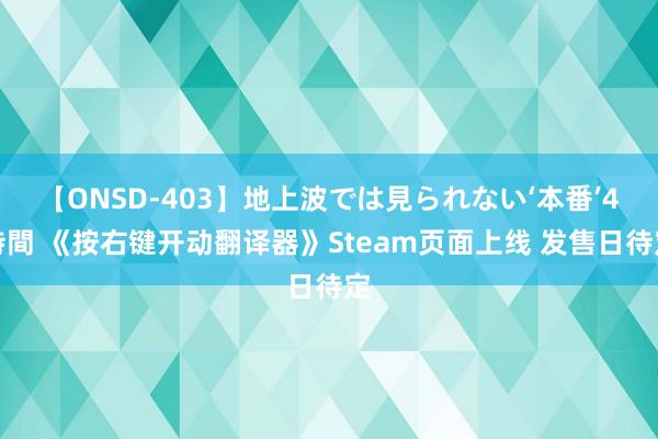 【ONSD-403】地上波では見られない‘本番’4時間 《按右键开动翻译器》Steam页面上线 发售日待定