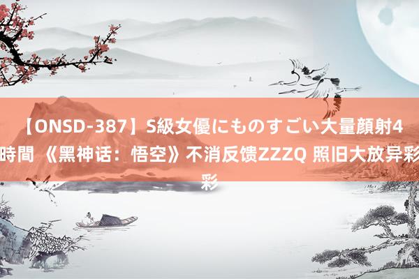 【ONSD-387】S級女優にものすごい大量顔射4時間 《黑神话：悟空》不消反馈ZZZQ 照旧大放异彩