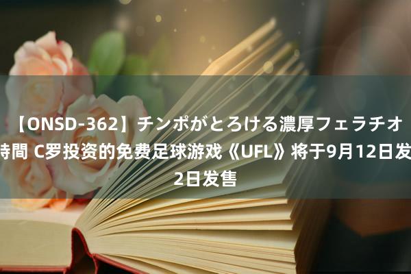 【ONSD-362】チンポがとろける濃厚フェラチオ4時間 C罗投资的免费足球游戏《UFL》将于9月12日发售