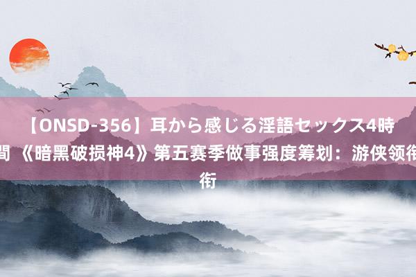 【ONSD-356】耳から感じる淫語セックス4時間 《暗黑破损神4》第五赛季做事强度筹划：游侠领衔