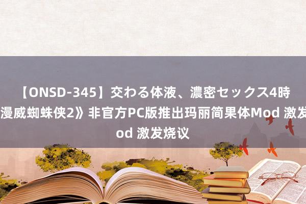 【ONSD-345】交わる体液、濃密セックス4時間 《漫威蜘蛛侠2》非官方PC版推出玛丽简果体Mod 激发烧议