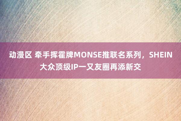 动漫区 牵手挥霍牌MONSE推联名系列，SHEIN大众顶级IP一又友圈再添新交