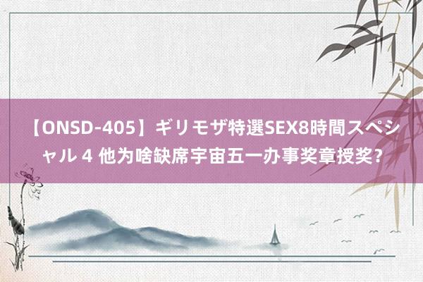 【ONSD-405】ギリモザ特選SEX8時間スペシャル 4 他为啥缺席宇宙五一办事奖章授奖？