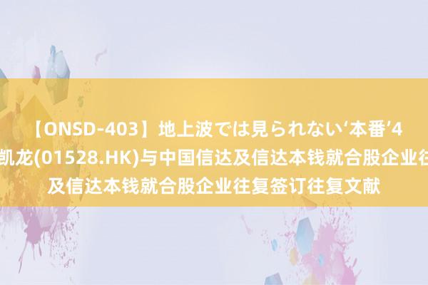 【ONSD-403】地上波では見られない‘本番’4時間 红星好意思凯龙(01528.HK)与中国信达及信达本钱就合股企业往复签订往复文献