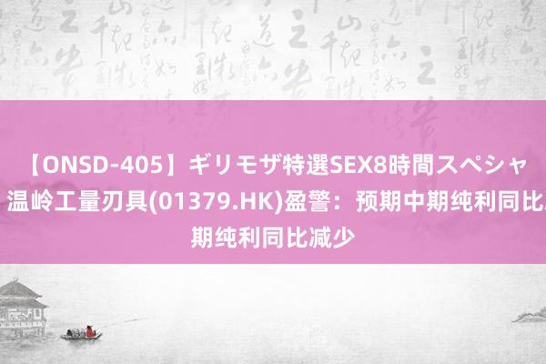 【ONSD-405】ギリモザ特選SEX8時間スペシャル 4 温岭工量刃具(01379.HK)盈警：预期中期纯利同比减少