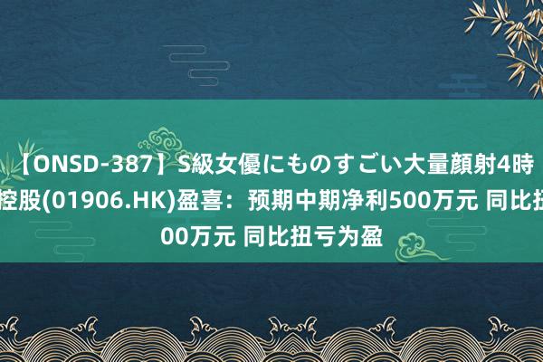 【ONSD-387】S級女優にものすごい大量顔射4時間 博尼控股(01906.HK)盈喜：预期中期净利500万元 同比扭亏为盈