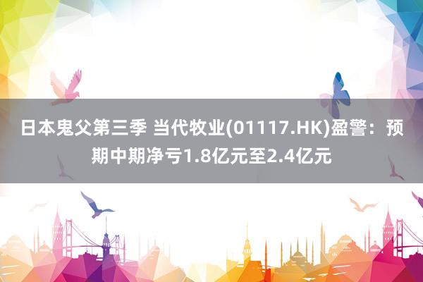 日本鬼父第三季 当代牧业(01117.HK)盈警：预期中期净亏1.8亿元至2.4亿元