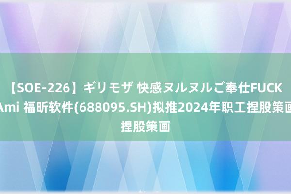 【SOE-226】ギリモザ 快感ヌルヌルご奉仕FUCK Ami 福昕软件(688095.SH)拟推2024年职工捏股策画