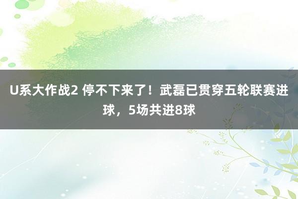 U系大作战2 停不下来了！武磊已贯穿五轮联赛进球，5场共进8球