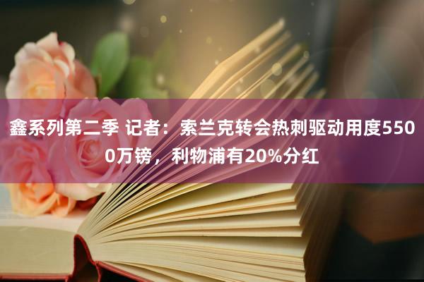 鑫系列第二季 记者：索兰克转会热刺驱动用度5500万镑，利物浦有20%分红