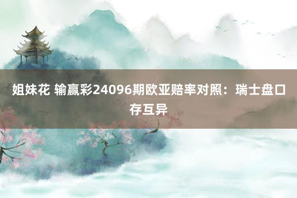 姐妹花 输赢彩24096期欧亚赔率对照：瑞士盘口存互异