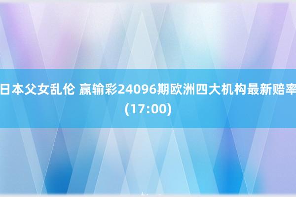 日本父女乱伦 赢输彩24096期欧洲四大机构最新赔率(17:00)