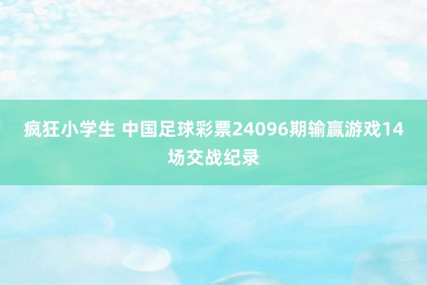 疯狂小学生 中国足球彩票24096期输赢游戏14场交战纪录