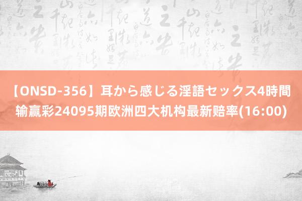 【ONSD-356】耳から感じる淫語セックス4時間 输赢彩24095期欧洲四大机构最新赔率(16:00)