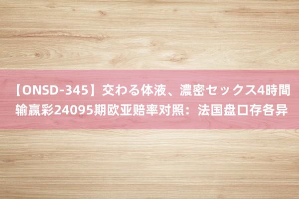 【ONSD-345】交わる体液、濃密セックス4時間 输赢彩24095期欧亚赔率对照：法国盘口存各异