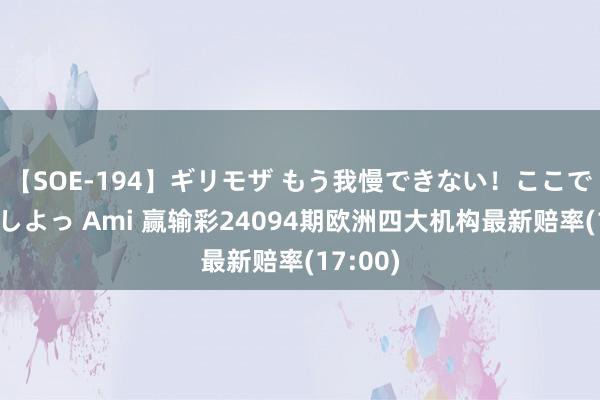 【SOE-194】ギリモザ もう我慢できない！ここでエッチしよっ Ami 赢输彩24094期欧洲四大机构最新赔率(17:00)