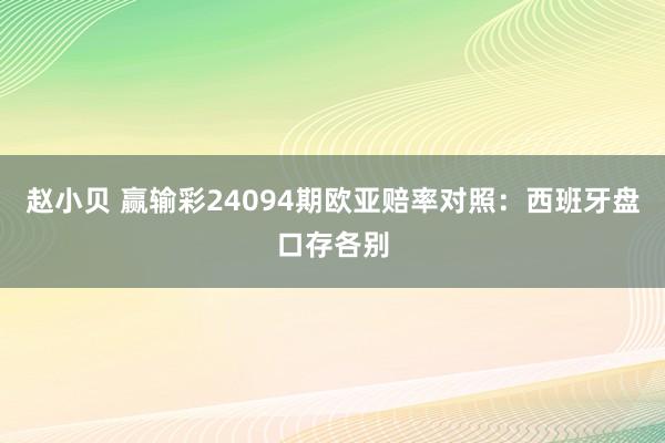 赵小贝 赢输彩24094期欧亚赔率对照：西班牙盘口存各别