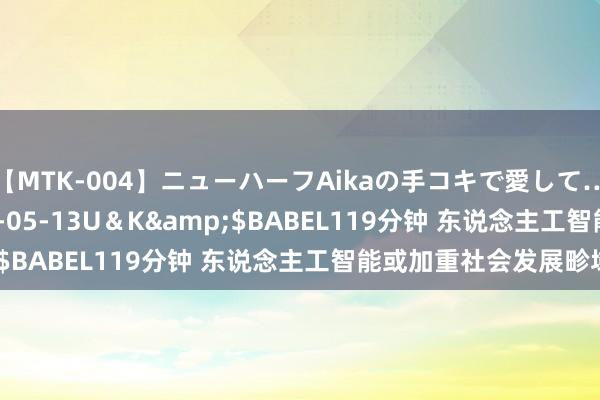 【MTK-004】ニューハーフAikaの手コキで愛して…。</a>2010-05-13U＆K&$BABEL119分钟 东说念主工智能或加重社会发展畛域