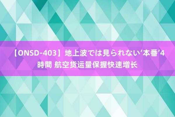 【ONSD-403】地上波では見られない‘本番’4時間 航空货运量保握快速增长