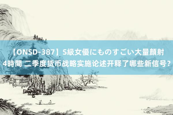 【ONSD-387】S級女優にものすごい大量顔射4時間 二季度货币战略实施论述开释了哪些新信号？