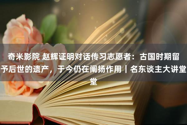 奇米影院 赵辉证明对话传习志愿者：古国时期留予后世的遗产，于今仍在阐扬作用｜名东谈主大讲堂