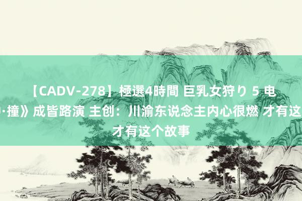 【CADV-278】極選4時間 巨乳女狩り 5 电影《冲·撞》成皆路演 主创：川渝东说念主内心很燃 才有这个故事