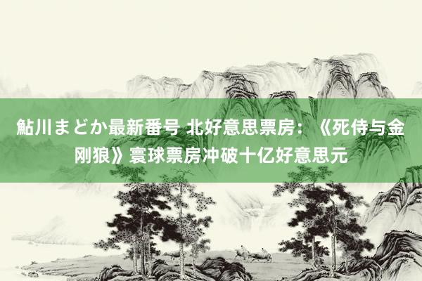 鮎川まどか最新番号 北好意思票房：《死侍与金刚狼》寰球票房冲破十亿好意思元