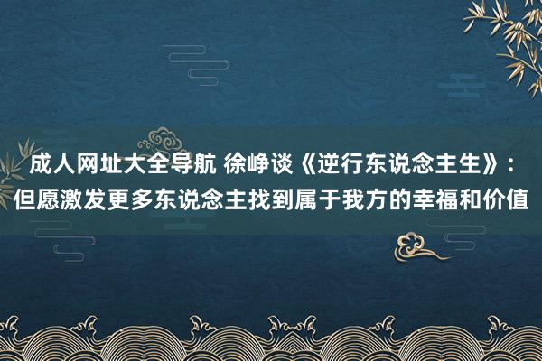 成人网址大全导航 徐峥谈《逆行东说念主生》：但愿激发更多东说念主找到属于我方的幸福和价值