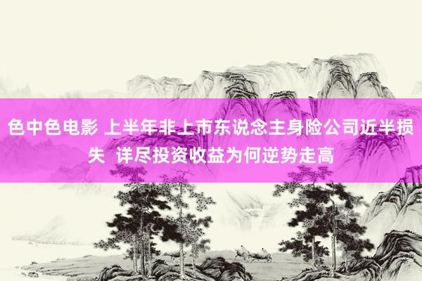 色中色电影 上半年非上市东说念主身险公司近半损失  详尽投资收益为何逆势走高